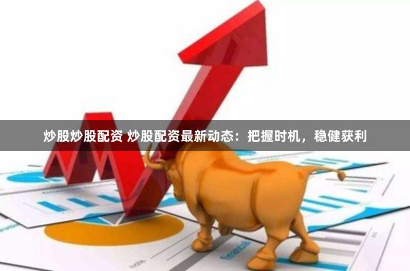 炒股炒股配资 炒股配资最新动态：把握时机，稳健获利
