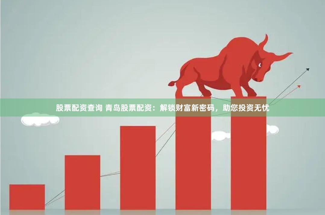 股票配资查询 青岛股票配资：解锁财富新密码，助您投资无忧