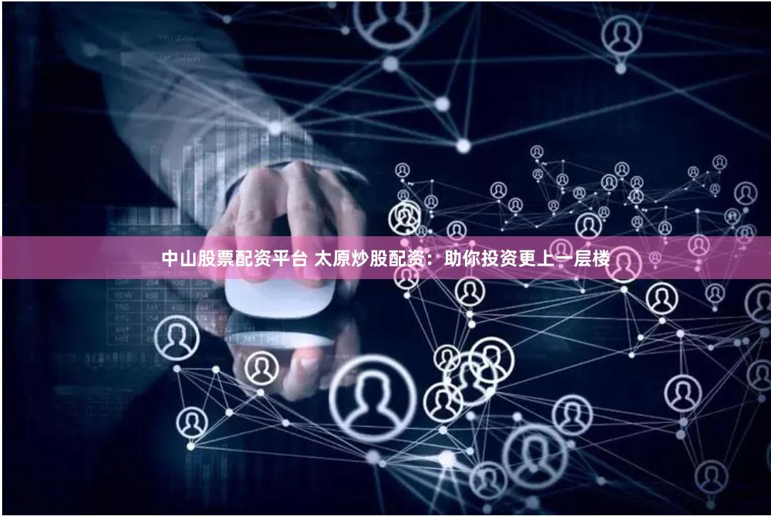 中山股票配资平台 太原炒股配资：助你投资更上一层楼