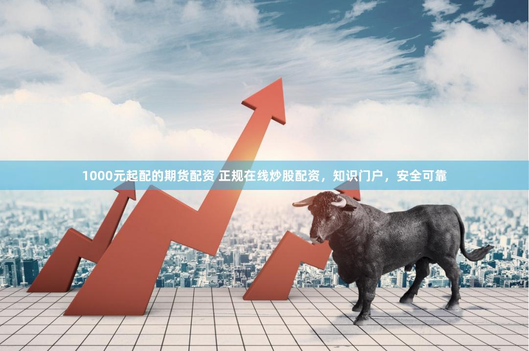 1000元起配的期货配资 正规在线炒股配资，知识门户，安全可靠