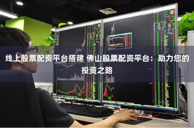 线上股票配资平台搭建 佛山股票配资平台：助力您的投资之路