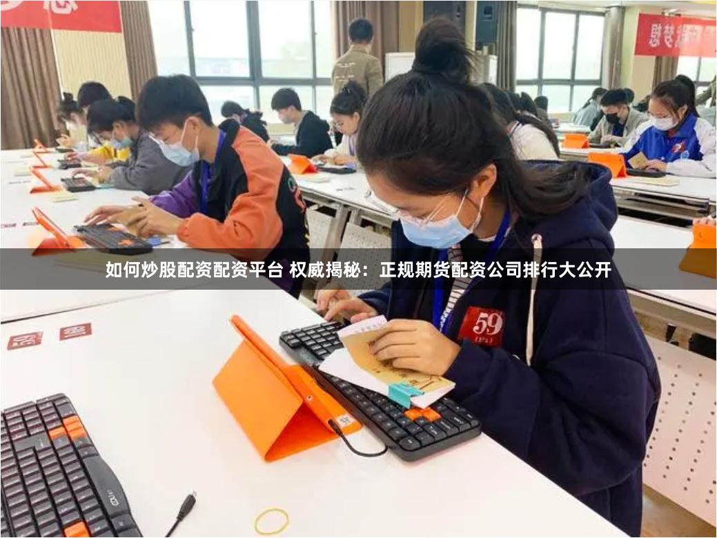 如何炒股配资配资平台 权威揭秘：正规期货配资公司排行大公开