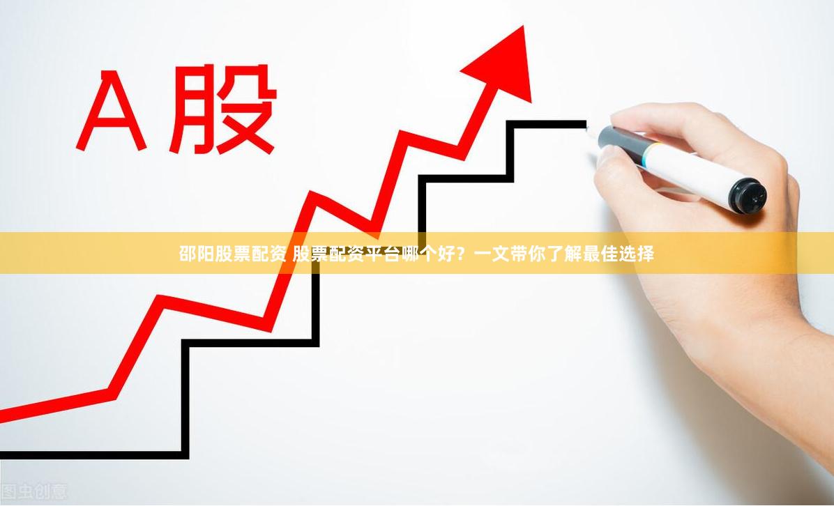 邵阳股票配资 股票配资平台哪个好？一文带你了解最佳选择