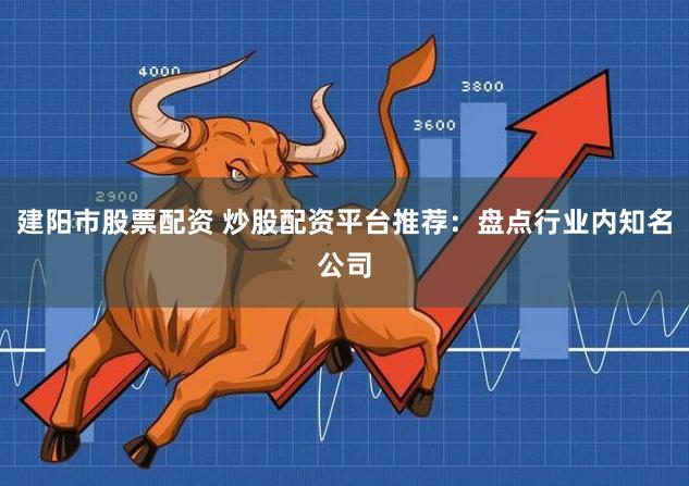 建阳市股票配资 炒股配资平台推荐：盘点行业内知名公司