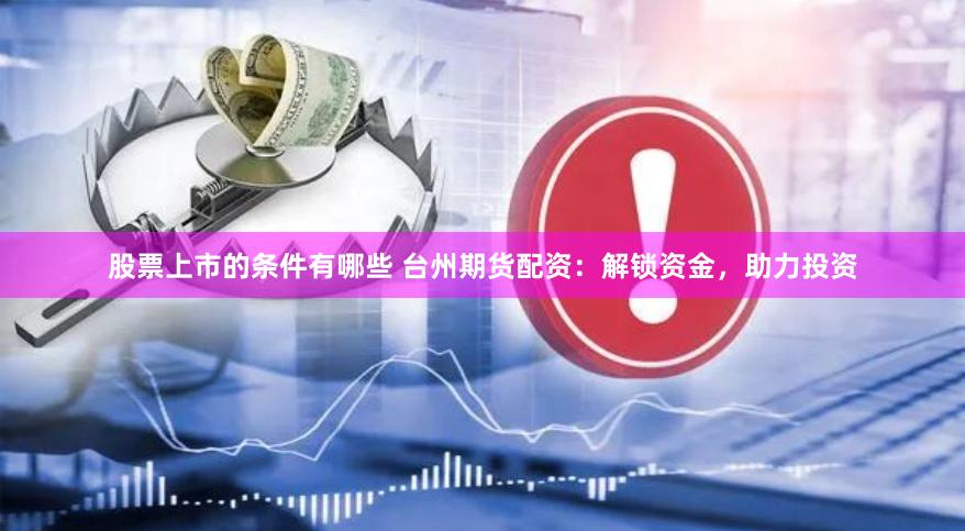 股票上市的条件有哪些 台州期货配资：解锁资金，助力投资