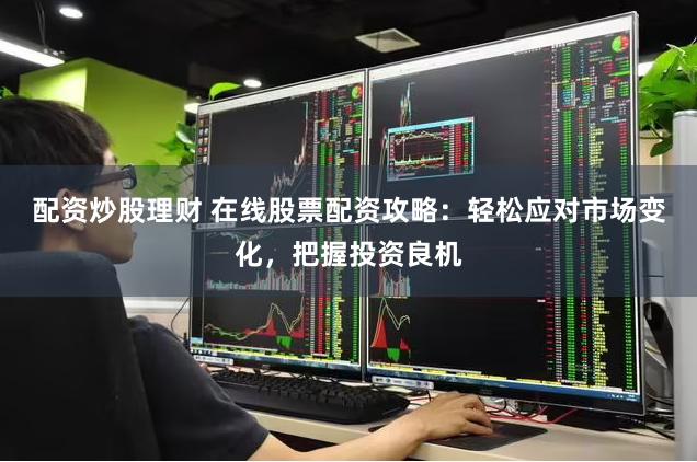 配资炒股理财 在线股票配资攻略：轻松应对市场变化，把握投资良机