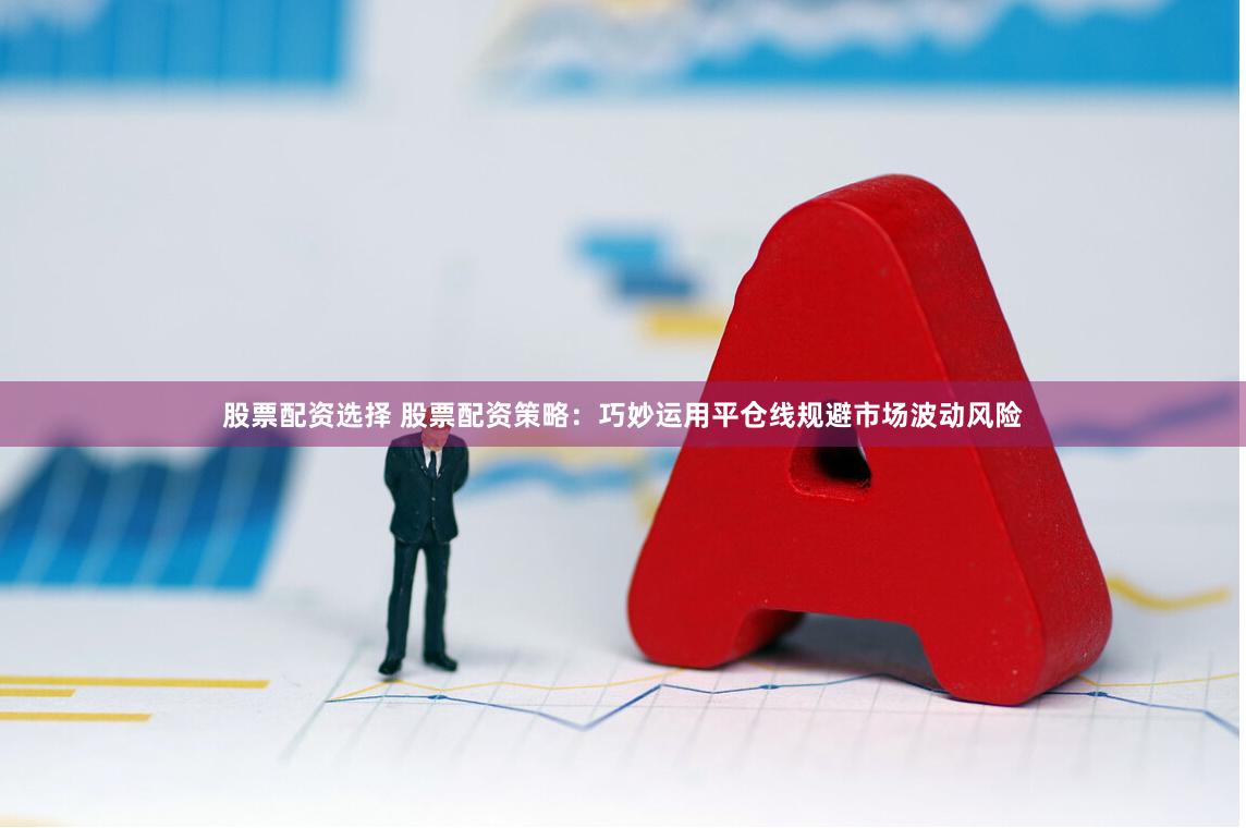 股票配资选择 股票配资策略：巧妙运用平仓线规避市场波动风险