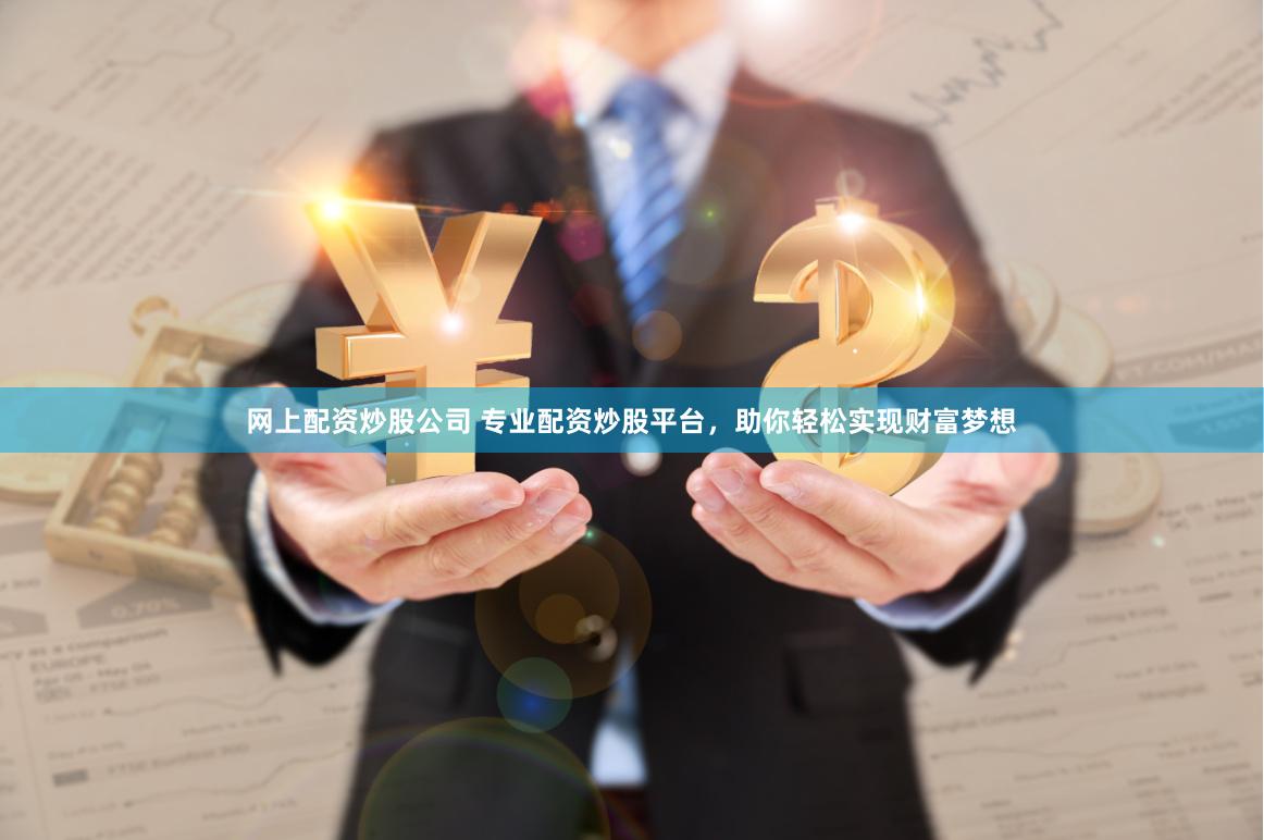 网上配资炒股公司 专业配资炒股平台，助你轻松实现财富梦想