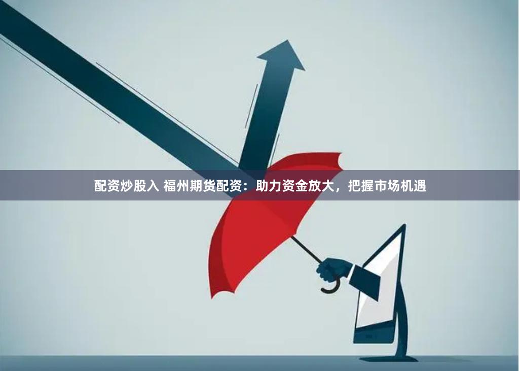 配资炒股入 福州期货配资：助力资金放大，把握市场机遇