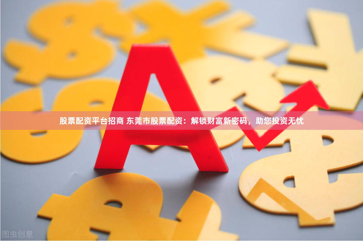 股票配资平台招商 东莞市股票配资：解锁财富新密码，助您投资无忧