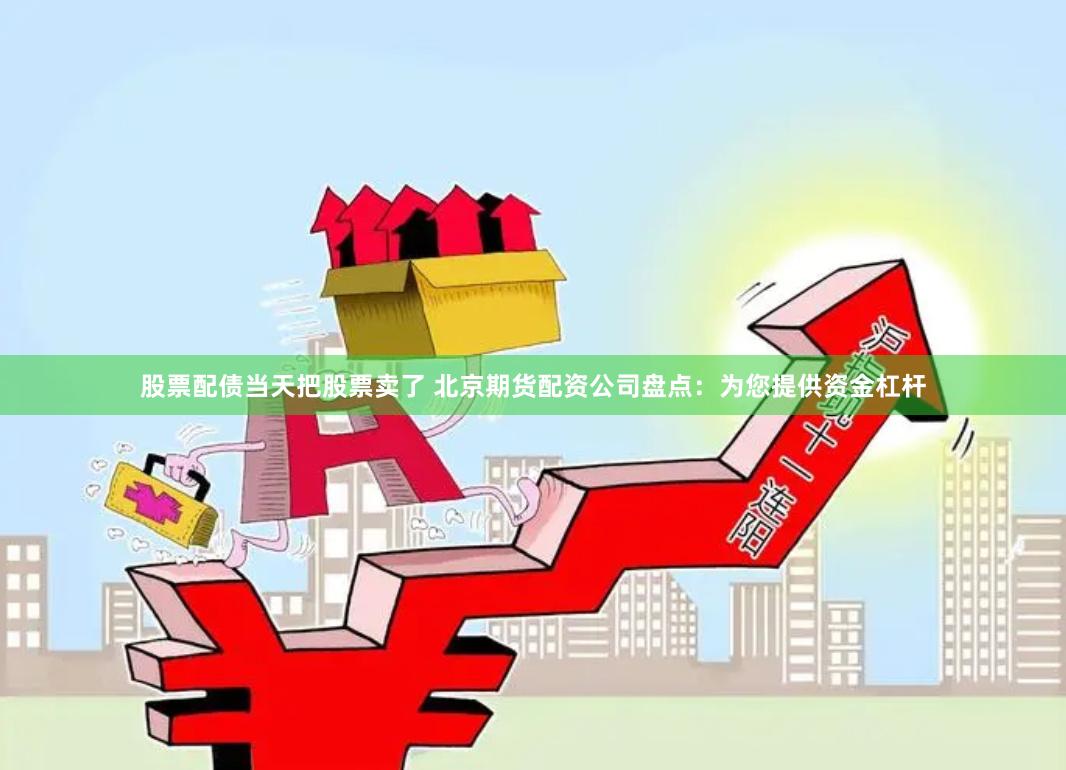 股票配债当天把股票卖了 北京期货配资公司盘点：为您提供资金杠杆