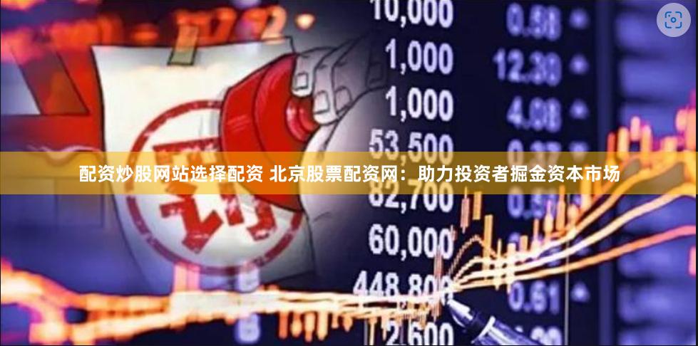 配资炒股网站选择配资 北京股票配资网：助力投资者掘金资本市场