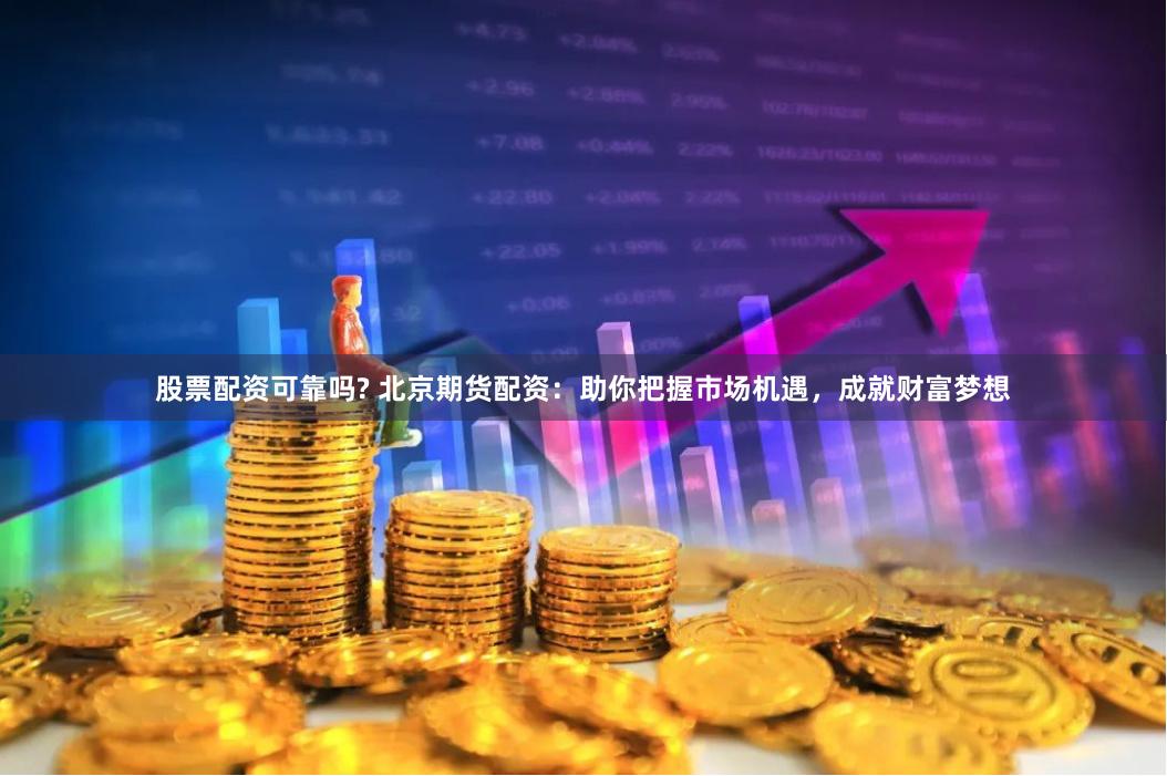 股票配资可靠吗? 北京期货配资：助你把握市场机遇，成就财富梦想
