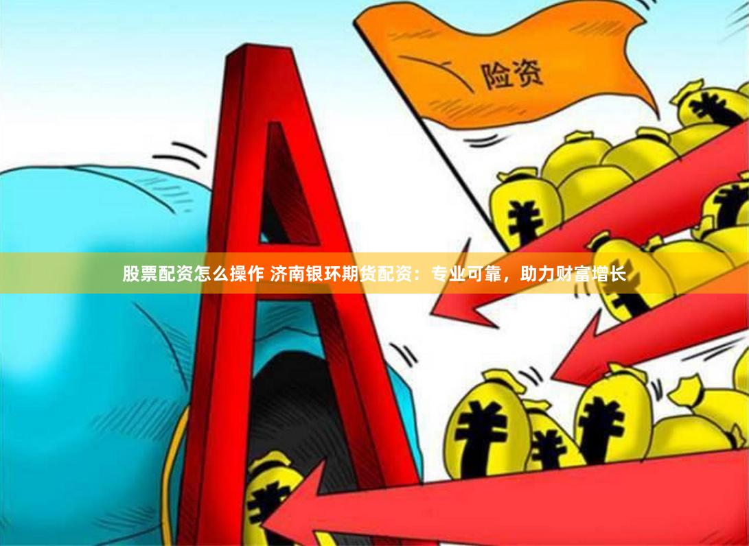 股票配资怎么操作 济南银环期货配资：专业可靠，助力财富增长