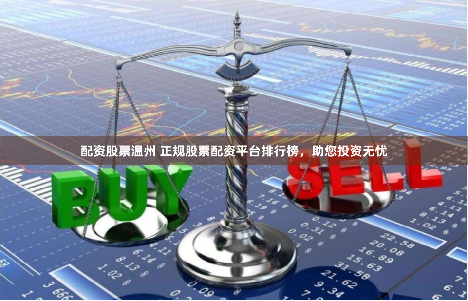 配资股票温州 正规股票配资平台排行榜，助您投资无忧