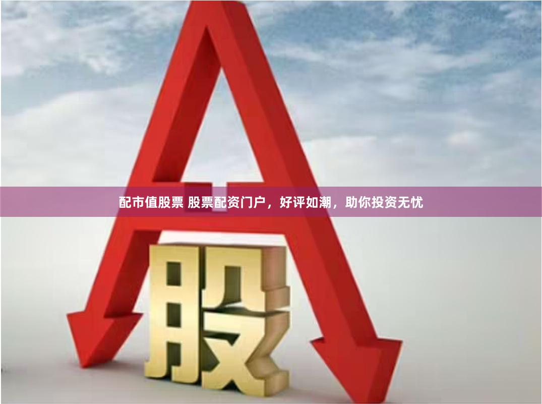 配市值股票 股票配资门户，好评如潮，助你投资无忧