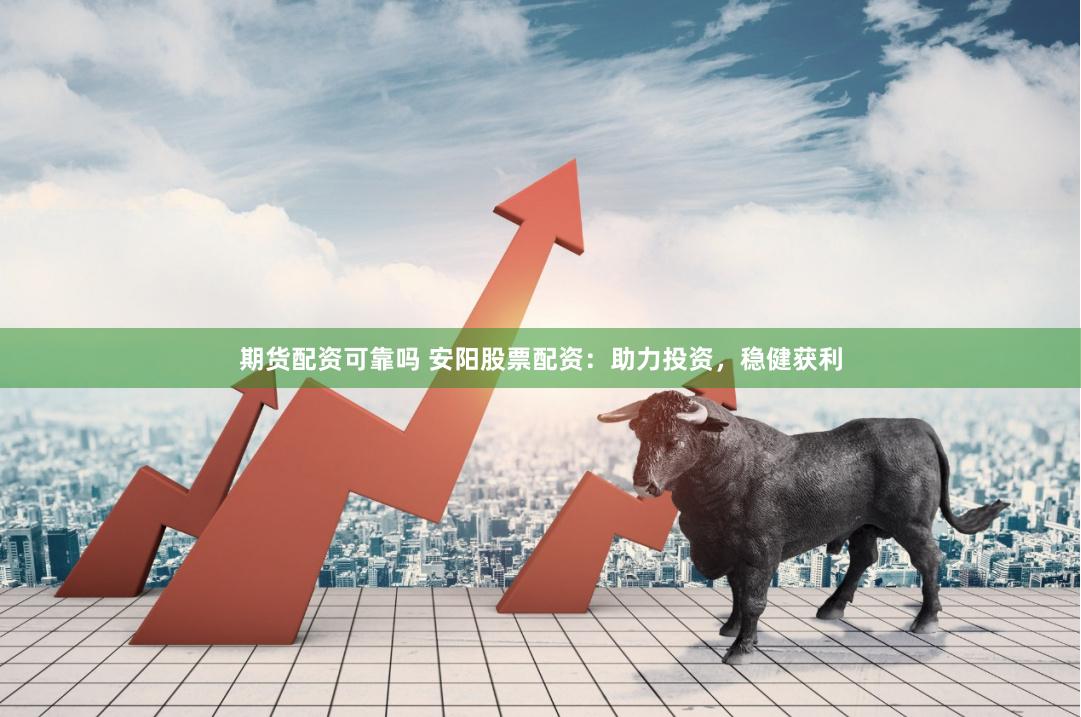期货配资可靠吗 安阳股票配资：助力投资，稳健获利