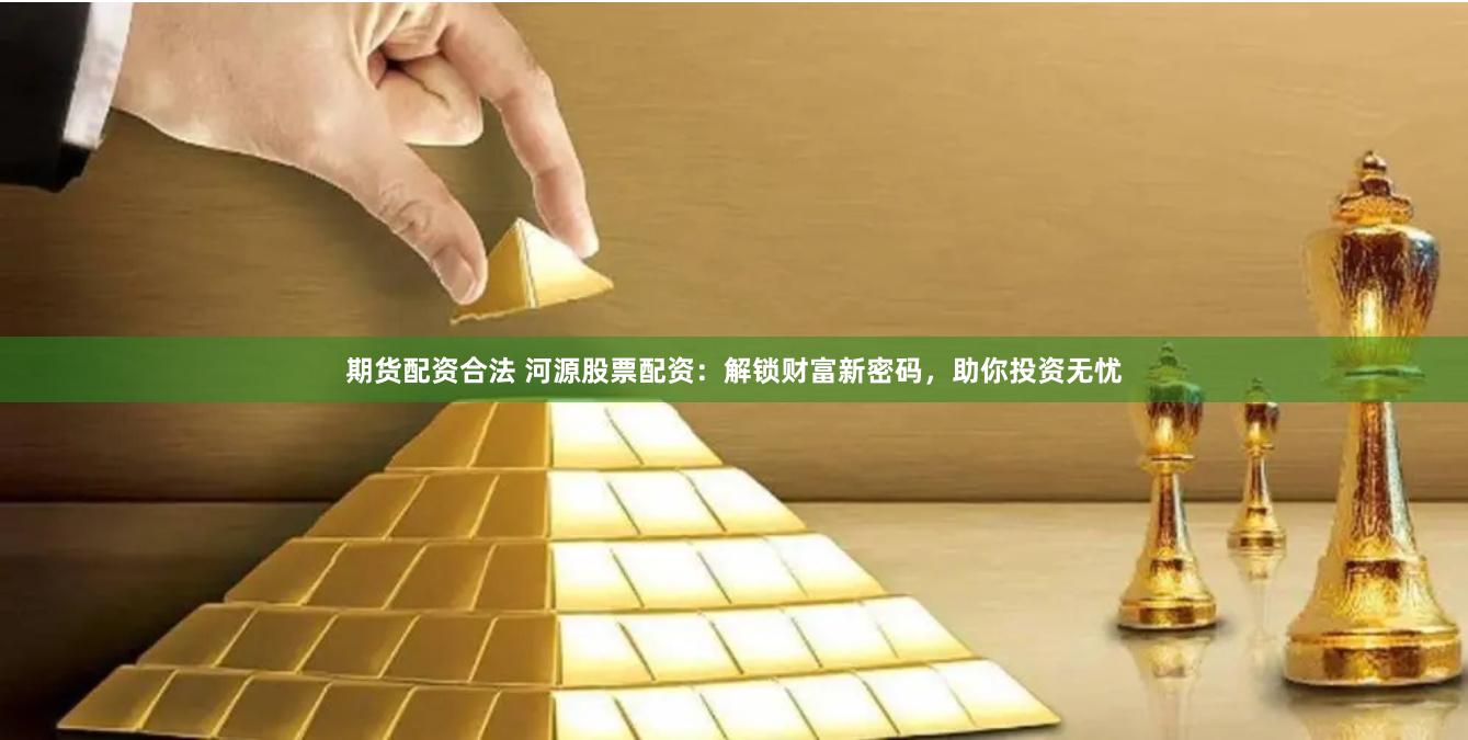 期货配资合法 河源股票配资：解锁财富新密码，助你投资无忧