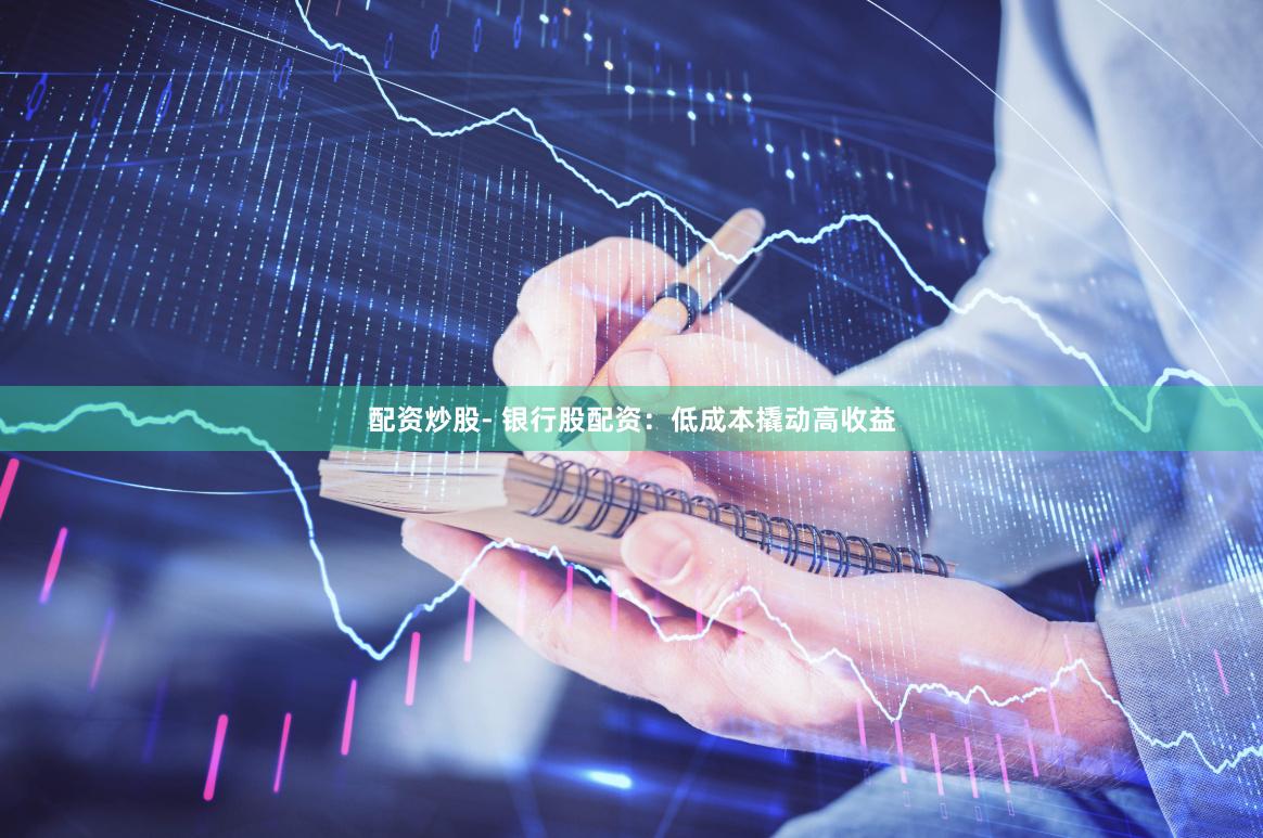 配资炒股- 银行股配资：低成本撬动高收益