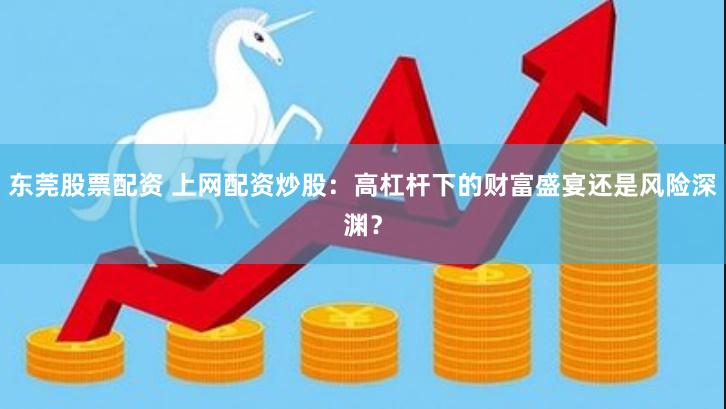 东莞股票配资 上网配资炒股：高杠杆下的财富盛宴还是风险深渊？