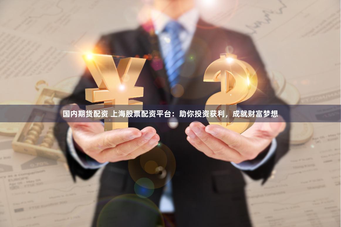 国内期货配资 上海股票配资平台：助你投资获利，成就财富梦想