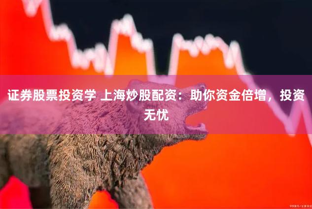 证券股票投资学 上海炒股配资：助你资金倍增，投资无忧