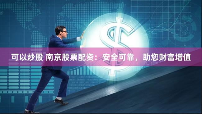 可以炒股 南京股票配资：安全可靠，助您财富增值