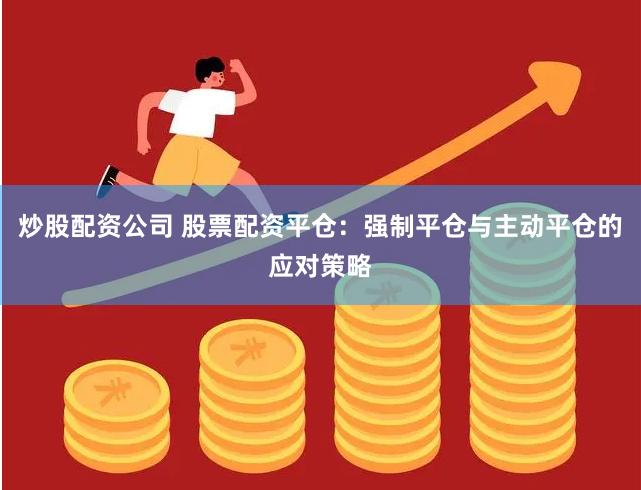炒股配资公司 股票配资平仓：强制平仓与主动平仓的应对策略