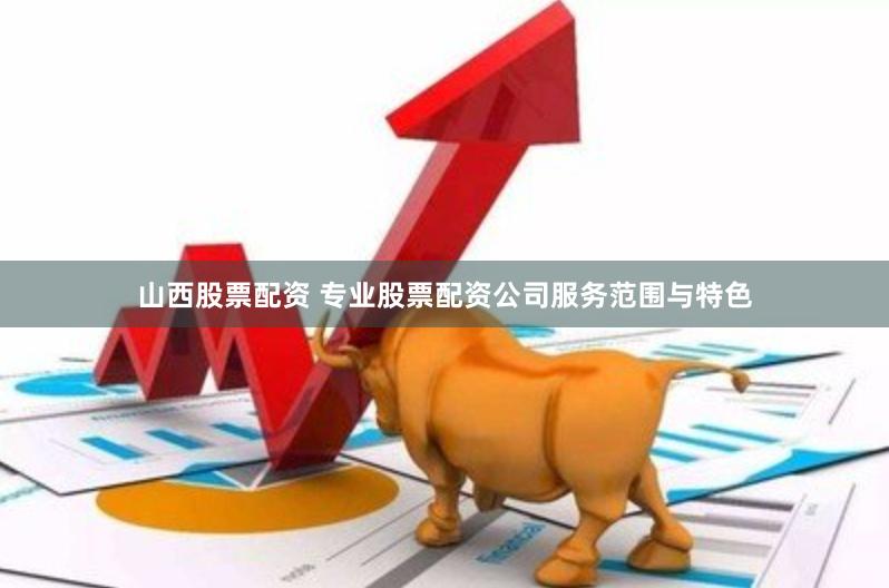 山西股票配资 专业股票配资公司服务范围与特色