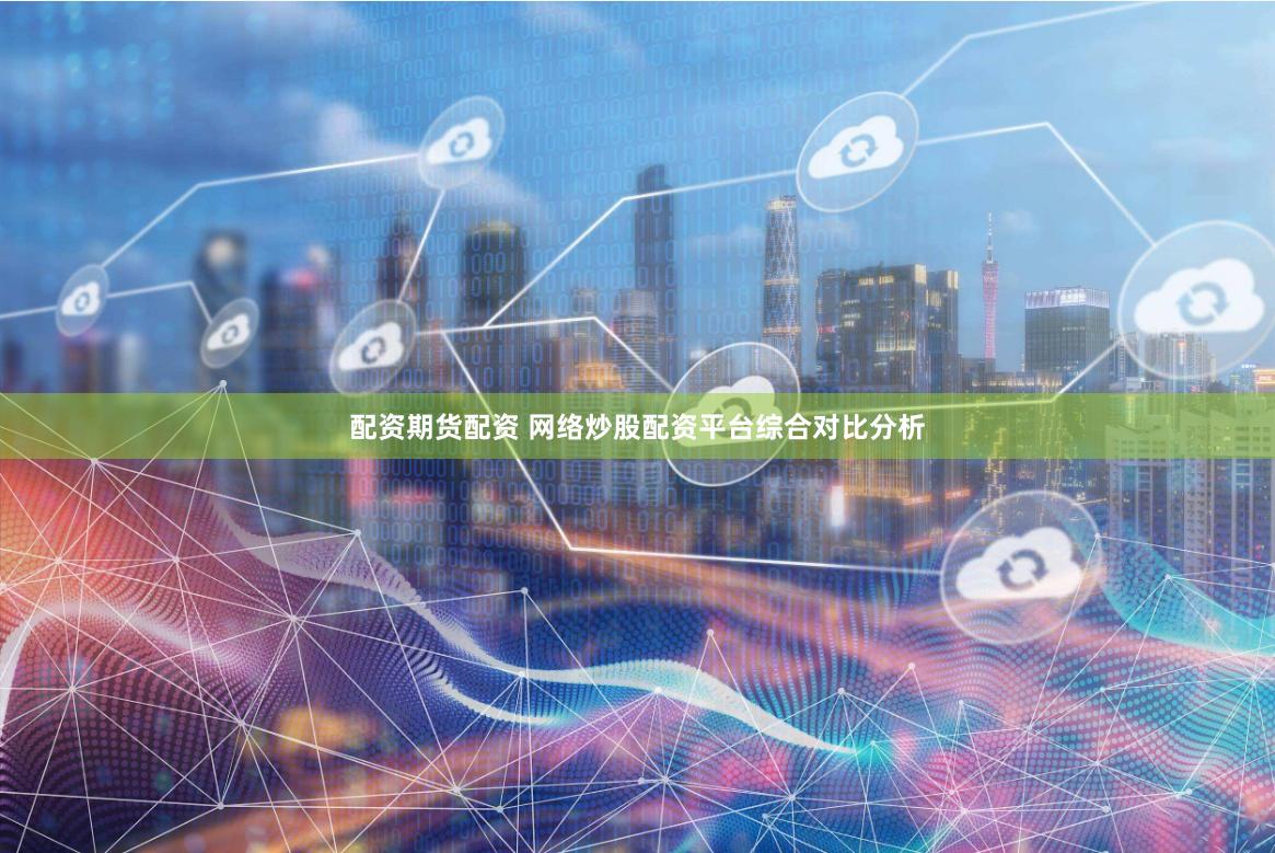 配资期货配资 网络炒股配资平台综合对比分析