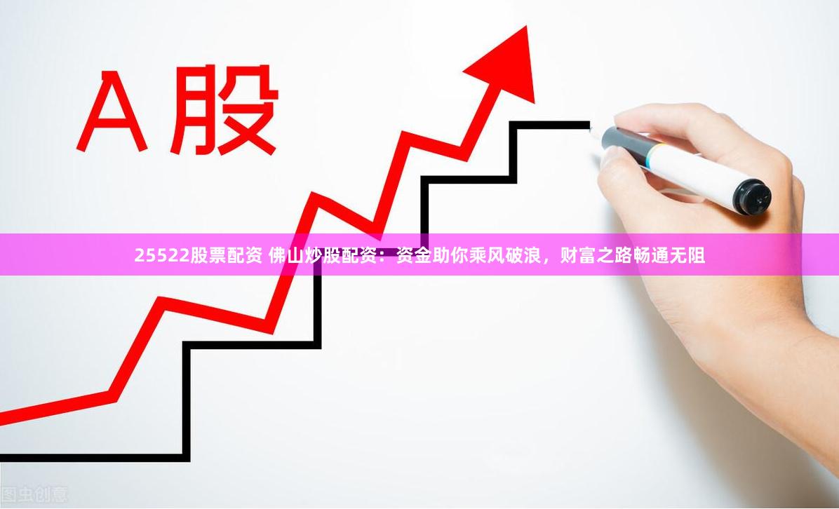25522股票配资 佛山炒股配资：资金助你乘风破浪，财富之路畅通无阻