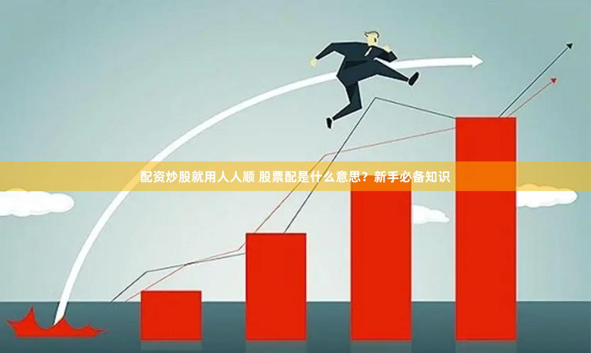 配资炒股就用人人顺 股票配是什么意思？新手必备知识