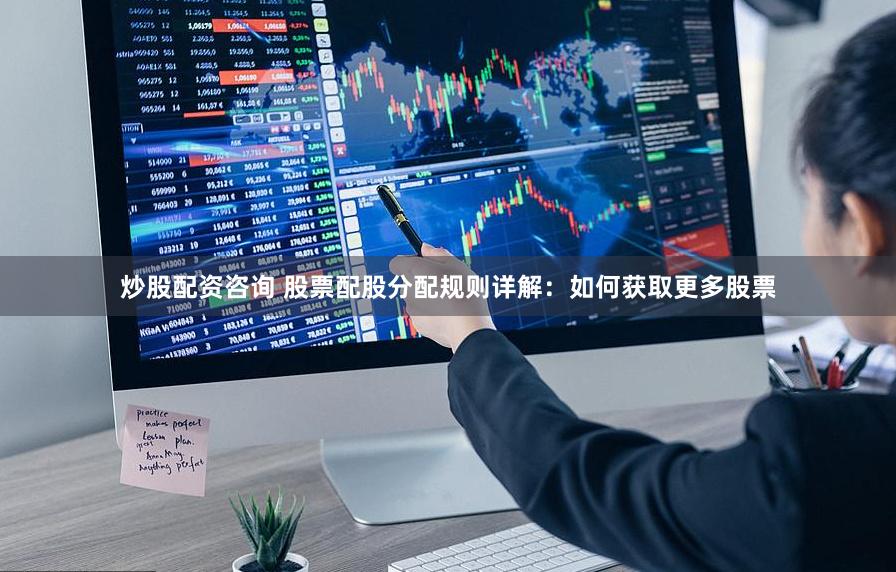 炒股配资咨询 股票配股分配规则详解：如何获取更多股票