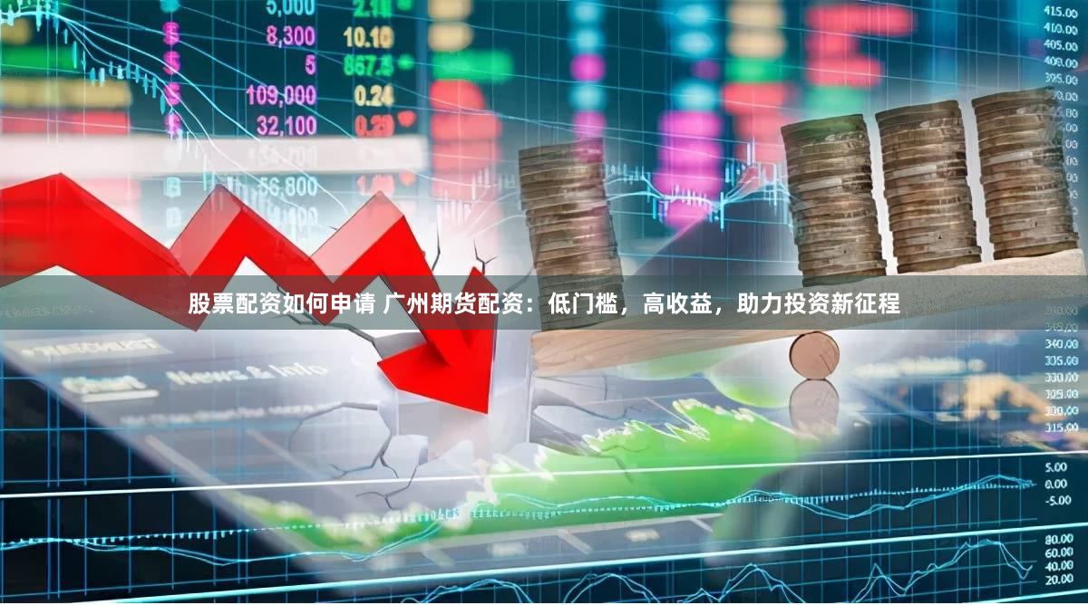 股票配资如何申请 广州期货配资：低门槛，高收益，助力投资新征程