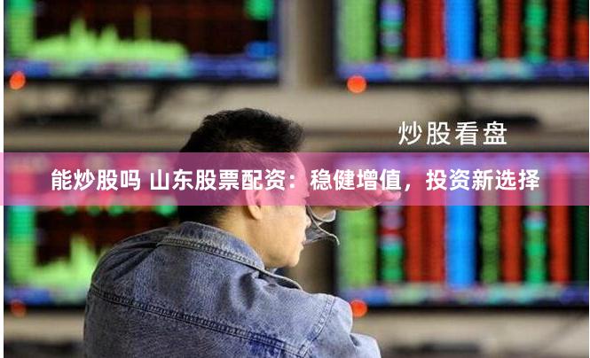 能炒股吗 山东股票配资：稳健增值，投资新选择