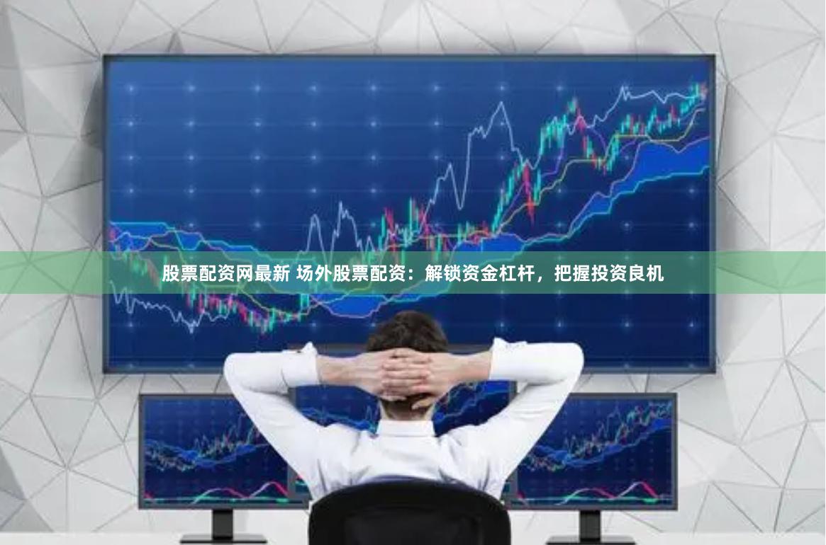 股票配资网最新 场外股票配资：解锁资金杠杆，把握投资良机