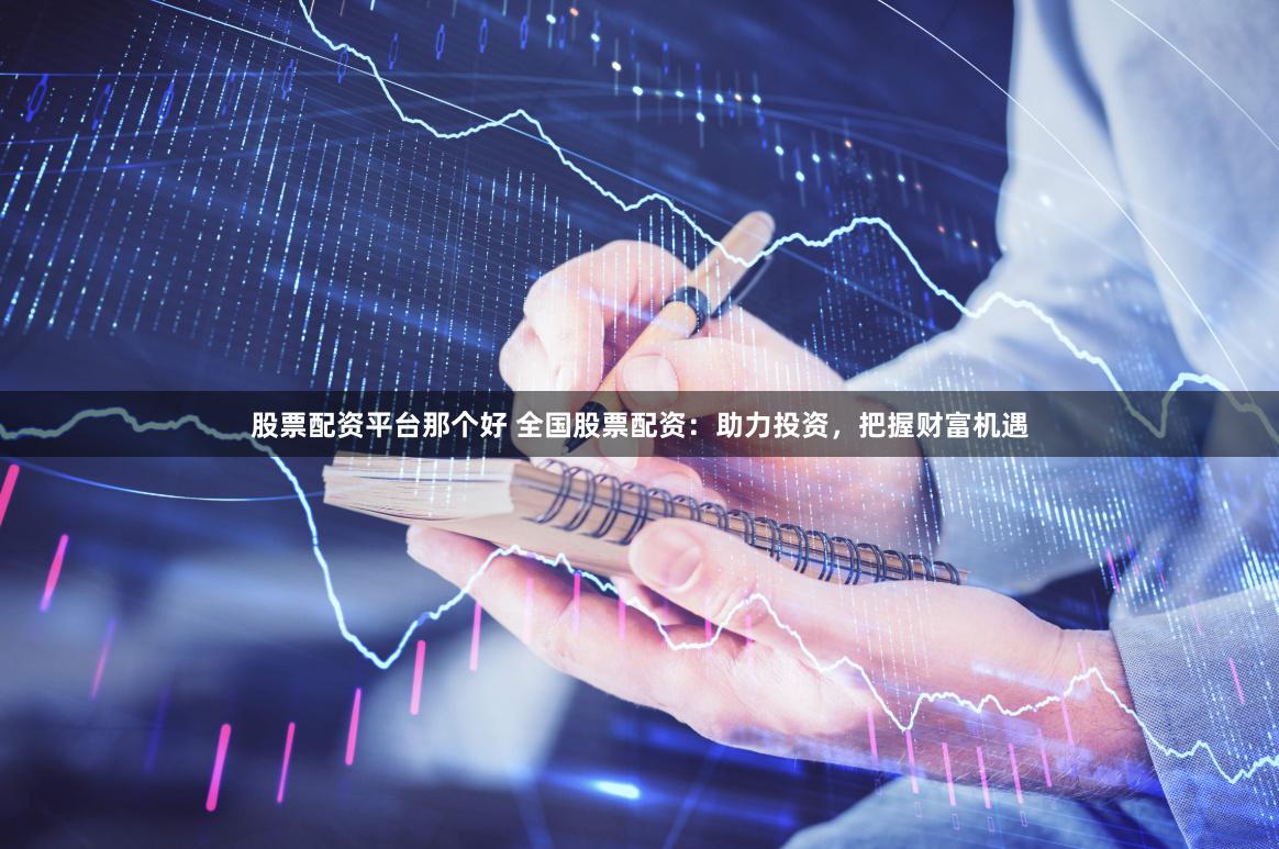 股票配资平台那个好 全国股票配资：助力投资，把握财富机遇