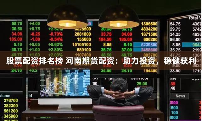 股票配资排名榜 河南期货配资：助力投资，稳健获利