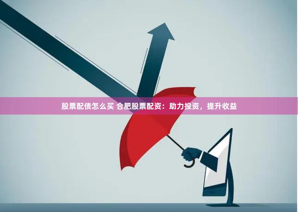 股票配债怎么买 合肥股票配资：助力投资，提升收益