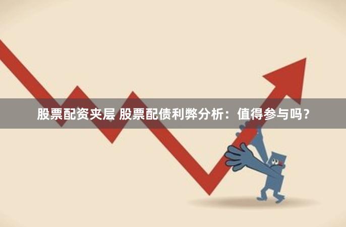 股票配资夹层 股票配债利弊分析：值得参与吗？