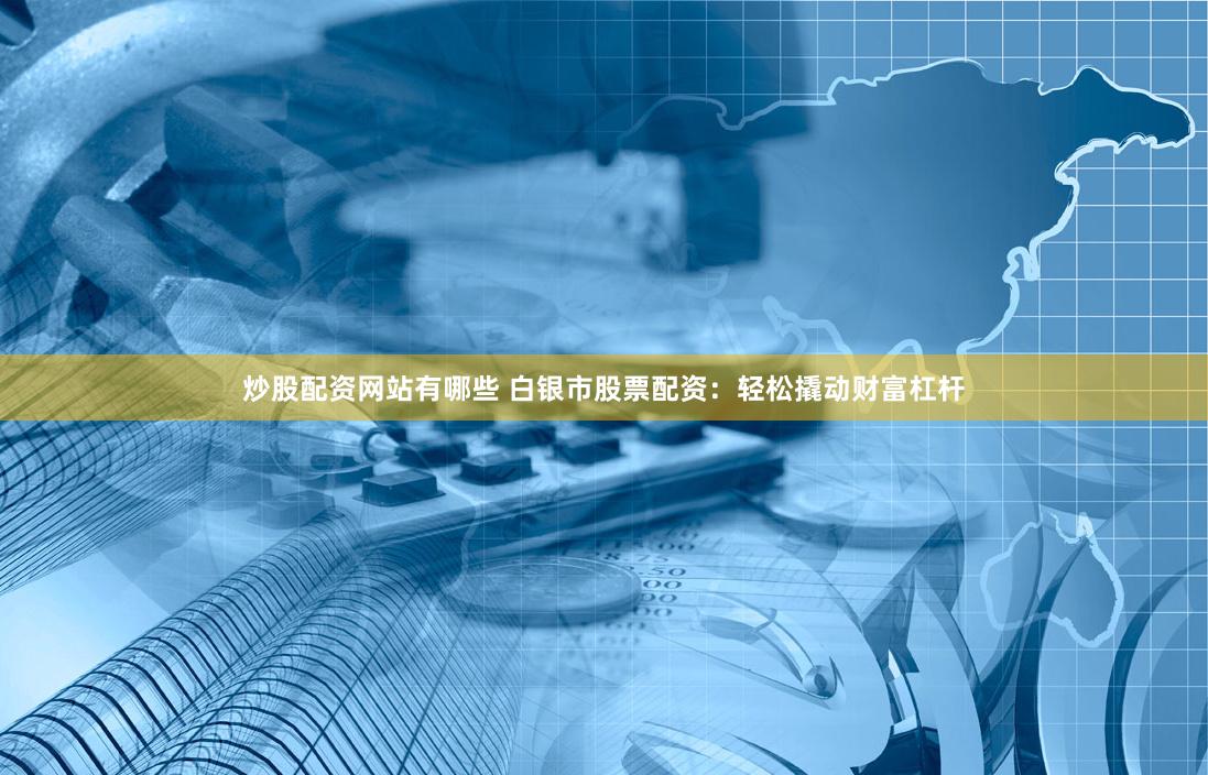炒股配资网站有哪些 白银市股票配资：轻松撬动财富杠杆