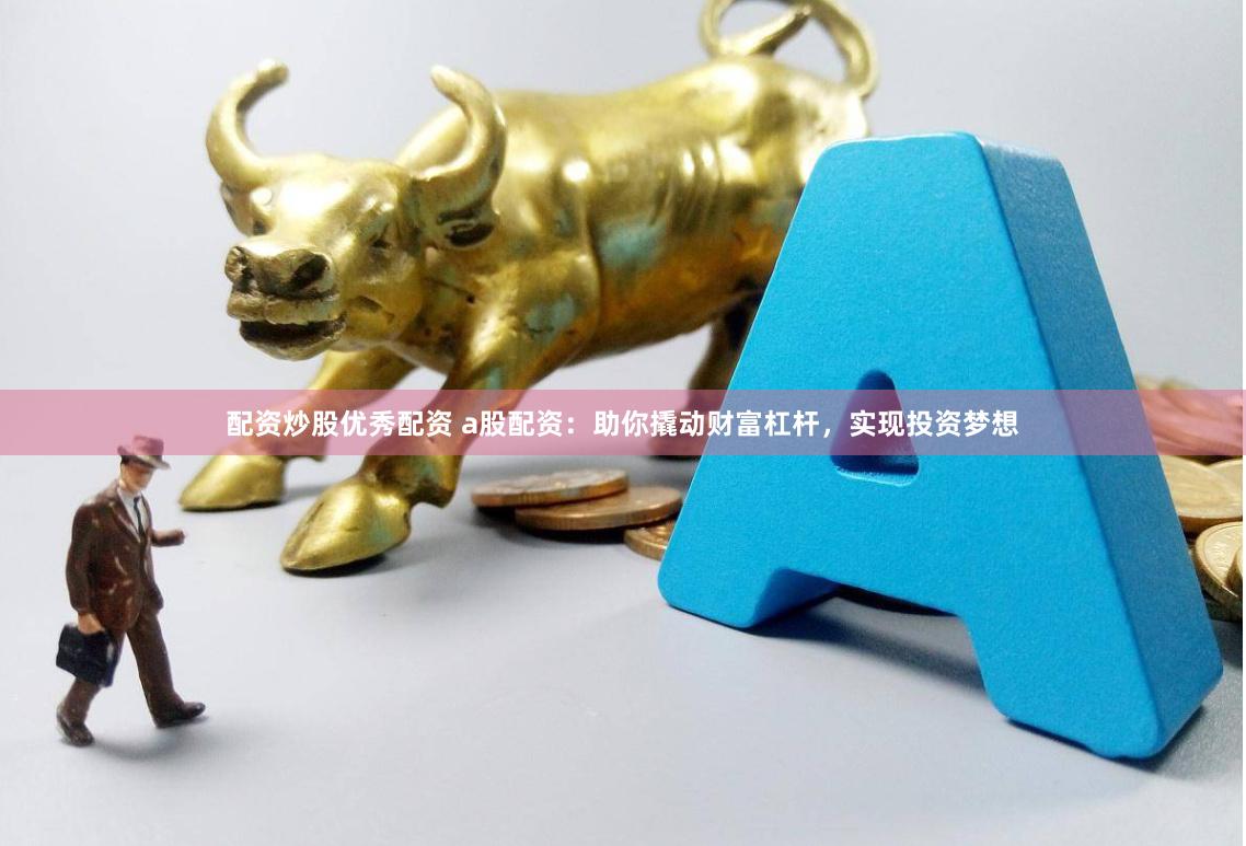 配资炒股优秀配资 a股配资：助你撬动财富杠杆，实现投资梦想