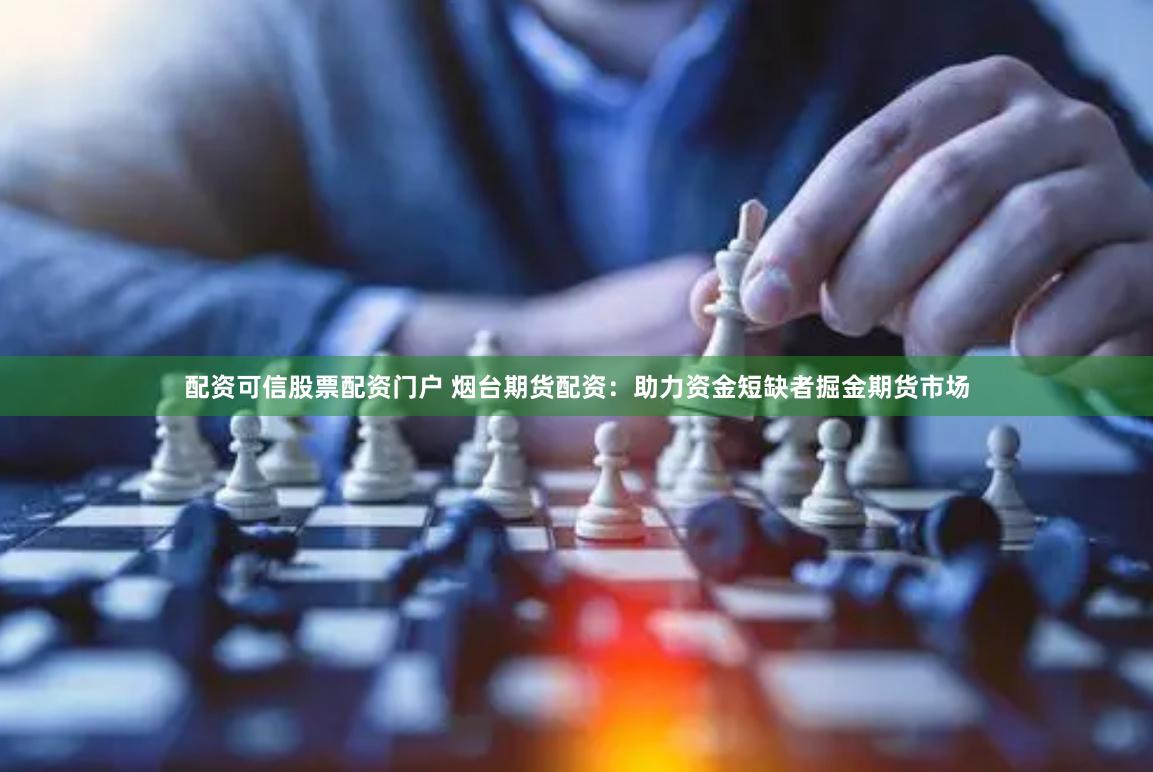 配资可信股票配资门户 烟台期货配资：助力资金短缺者掘金期货市场