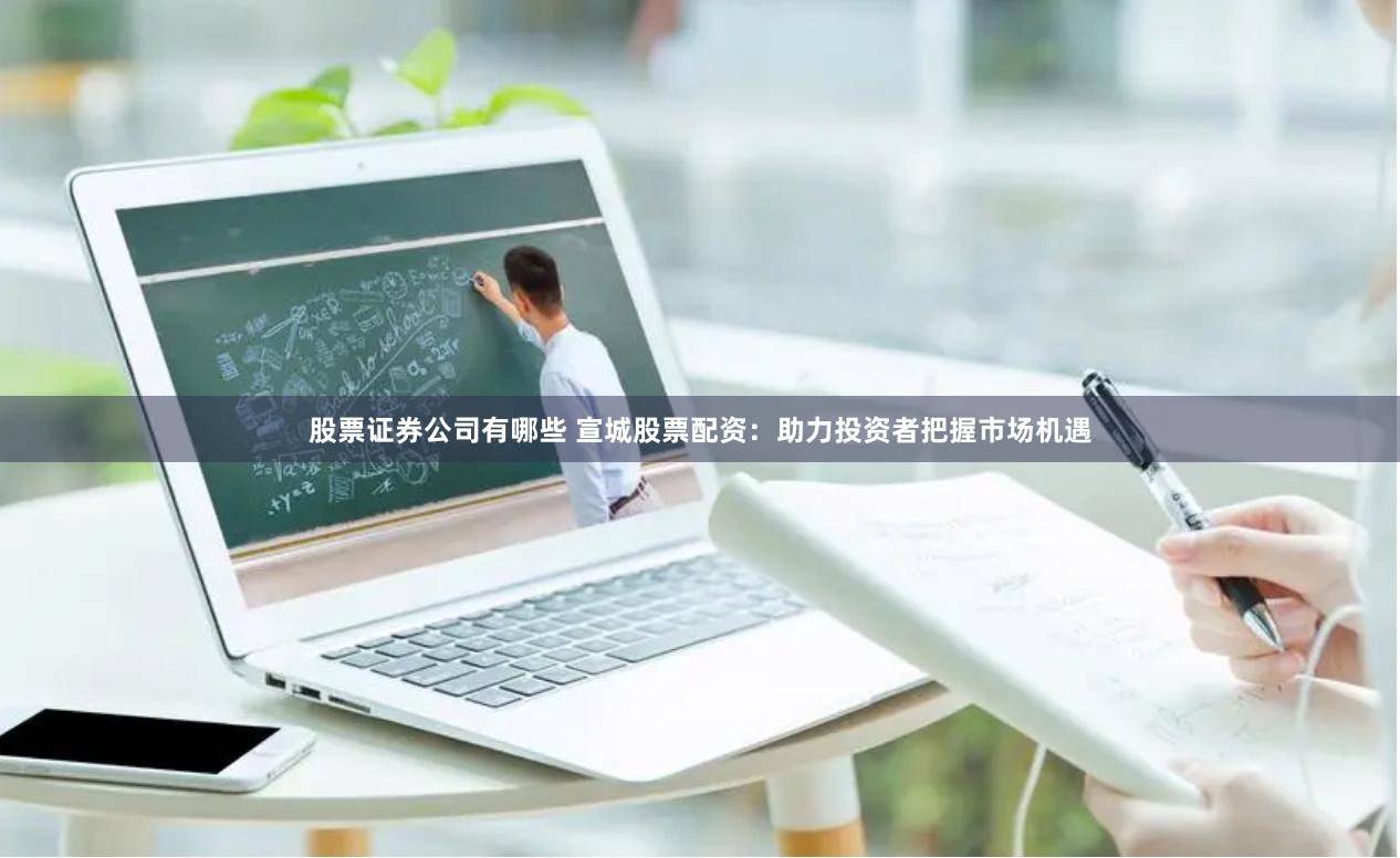股票证券公司有哪些 宣城股票配资：助力投资者把握市场机遇
