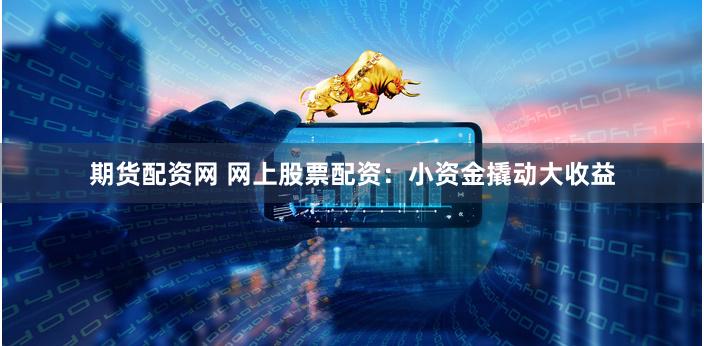 期货配资网 网上股票配资：小资金撬动大收益