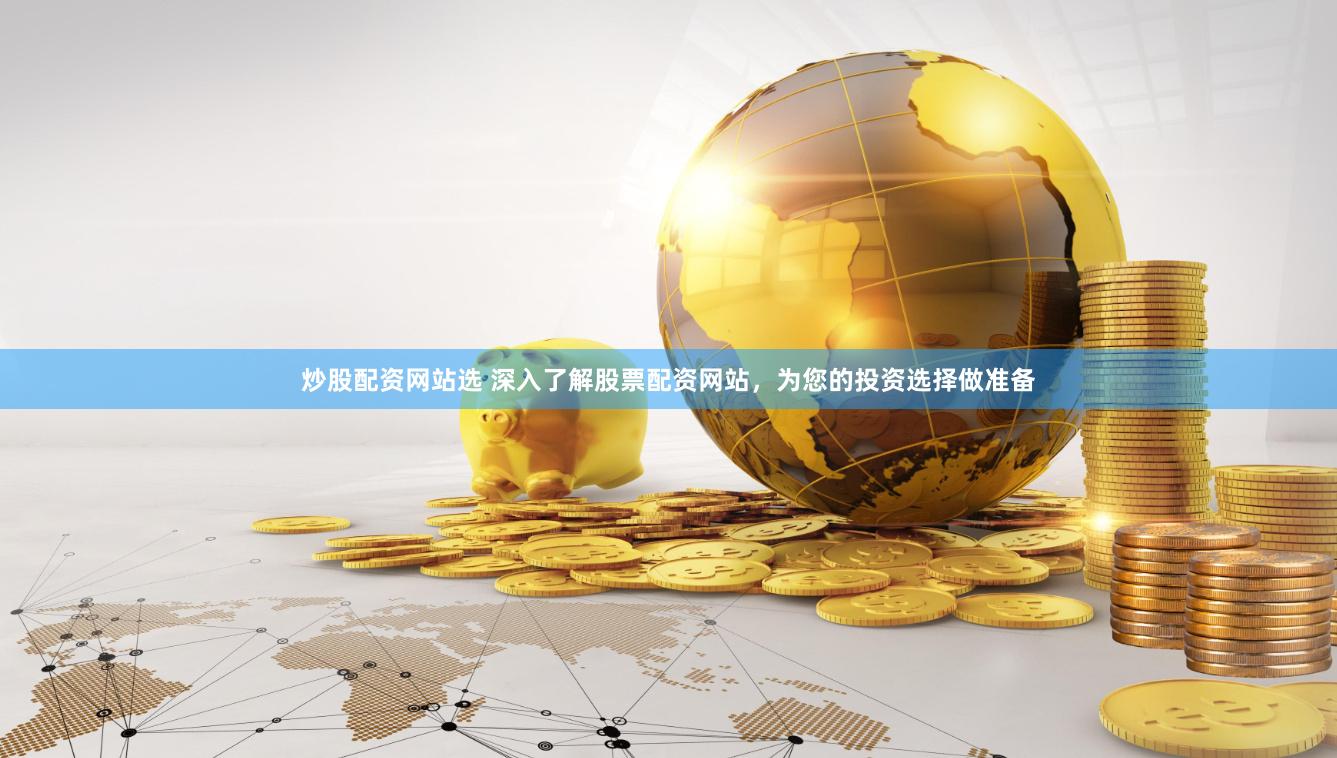 炒股配资网站选 深入了解股票配资网站，为您的投资选择做准备