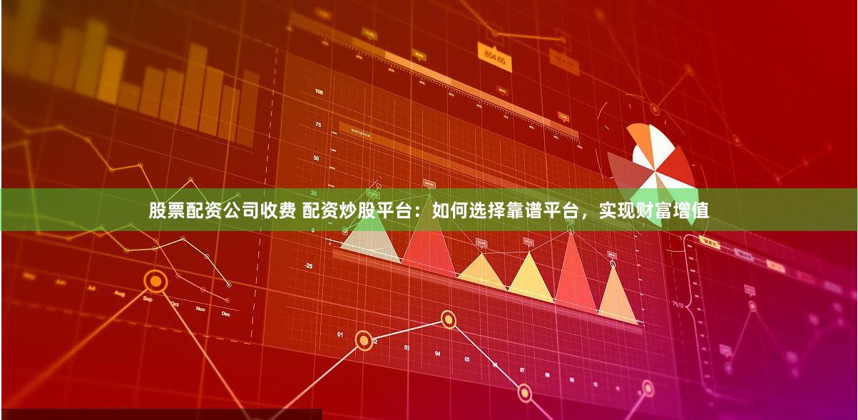 股票配资公司收费 配资炒股平台：如何选择靠谱平台，实现财富增值