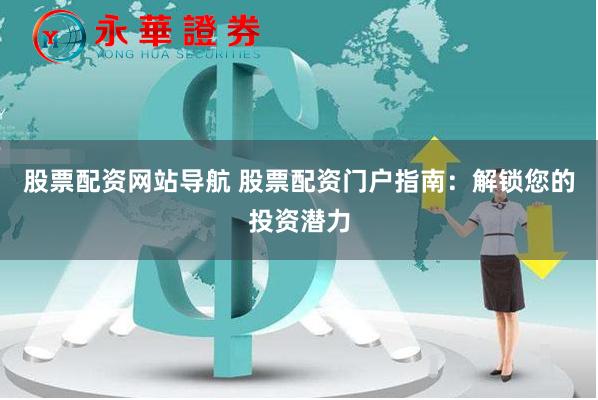 股票配资网站导航 股票配资门户指南：解锁您的投资潜力