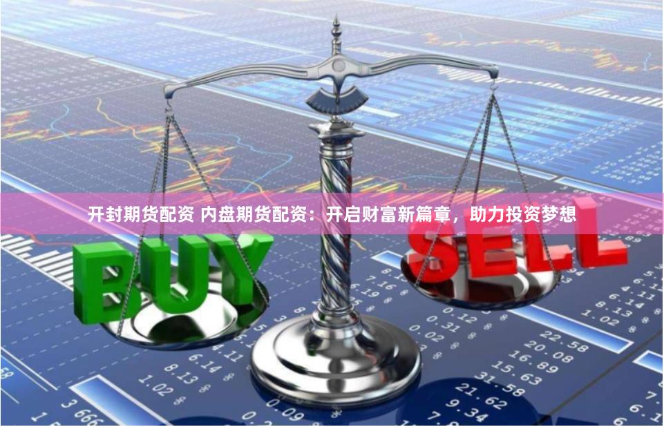 开封期货配资 内盘期货配资：开启财富新篇章，助力投资梦想