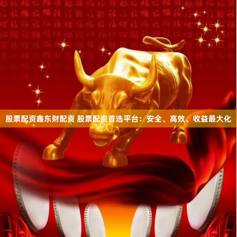 股票配资鑫东财配资 股票配资首选平台：安全、高效、收益最大化
